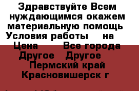 Здравствуйте.Всем нуждающимся окажем материальную помощь. Условия работы 50 на 5 › Цена ­ 1 - Все города Другое » Другое   . Пермский край,Красновишерск г.